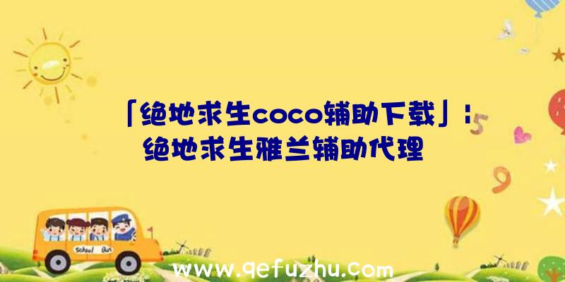 「绝地求生coco辅助下载」|绝地求生雅兰辅助代理